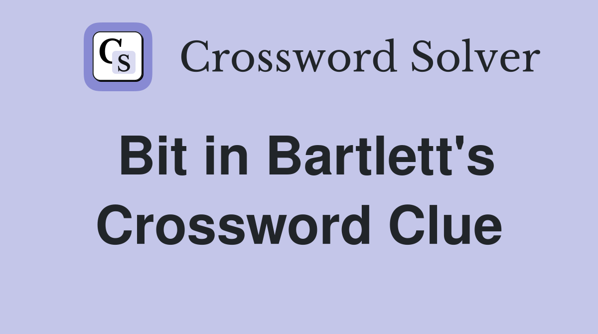 Bit in Bartlett's Crossword Clue