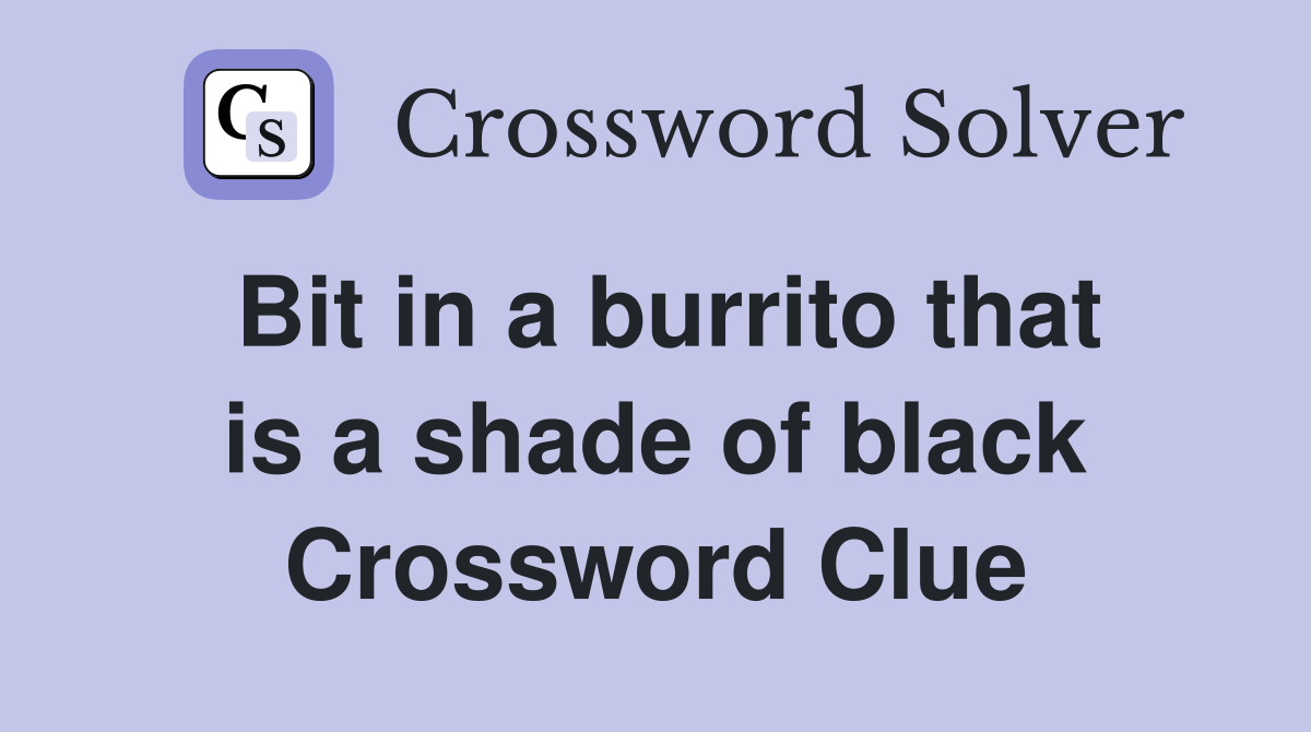 Bit in a burrito that is a shade of black Crossword Clue