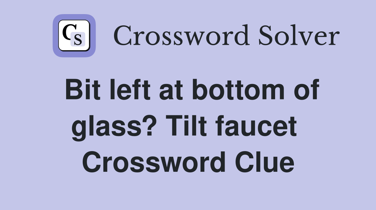 Bit left at bottom of glass? Tilt faucet  Crossword Clue