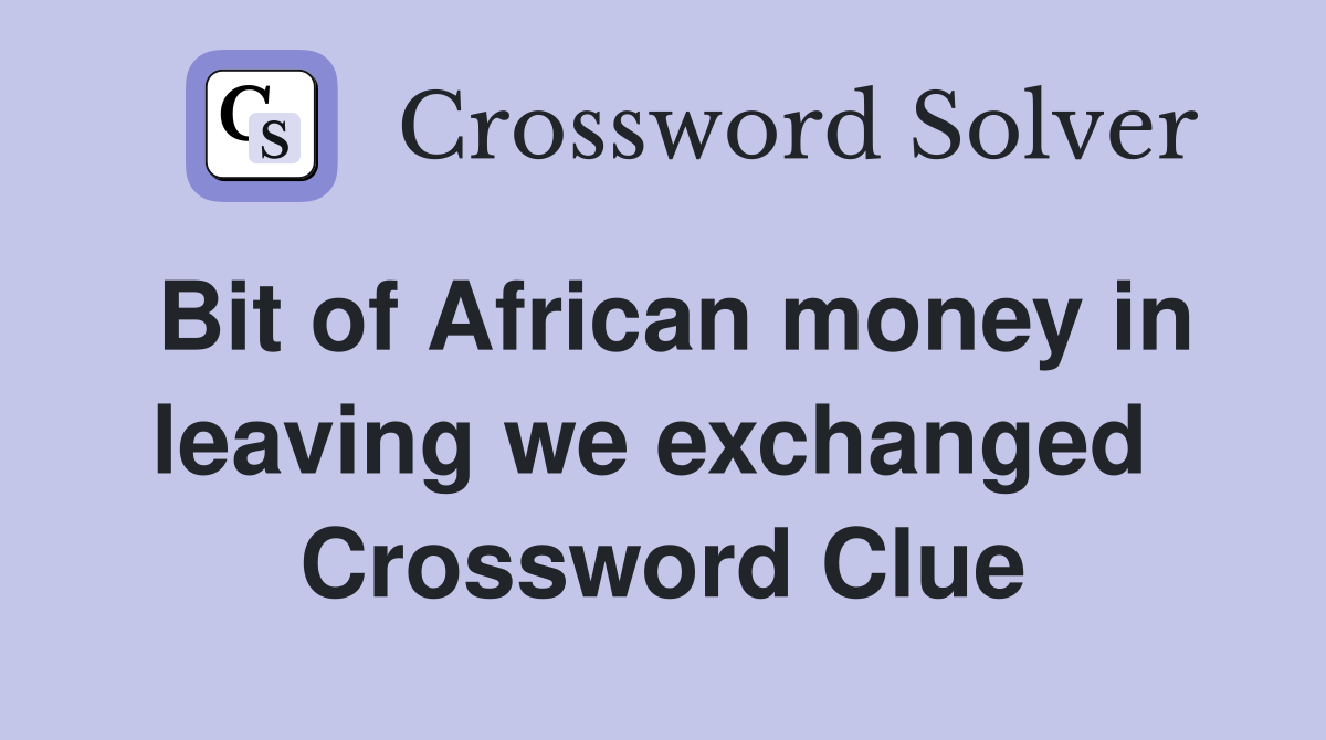 Bit of African money in leaving we exchanged  Crossword Clue
