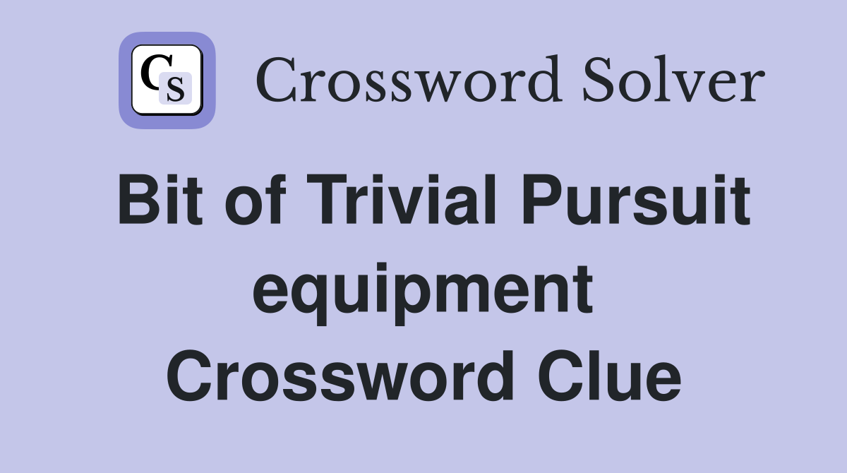 Bit of Trivial Pursuit equipment Crossword Clue