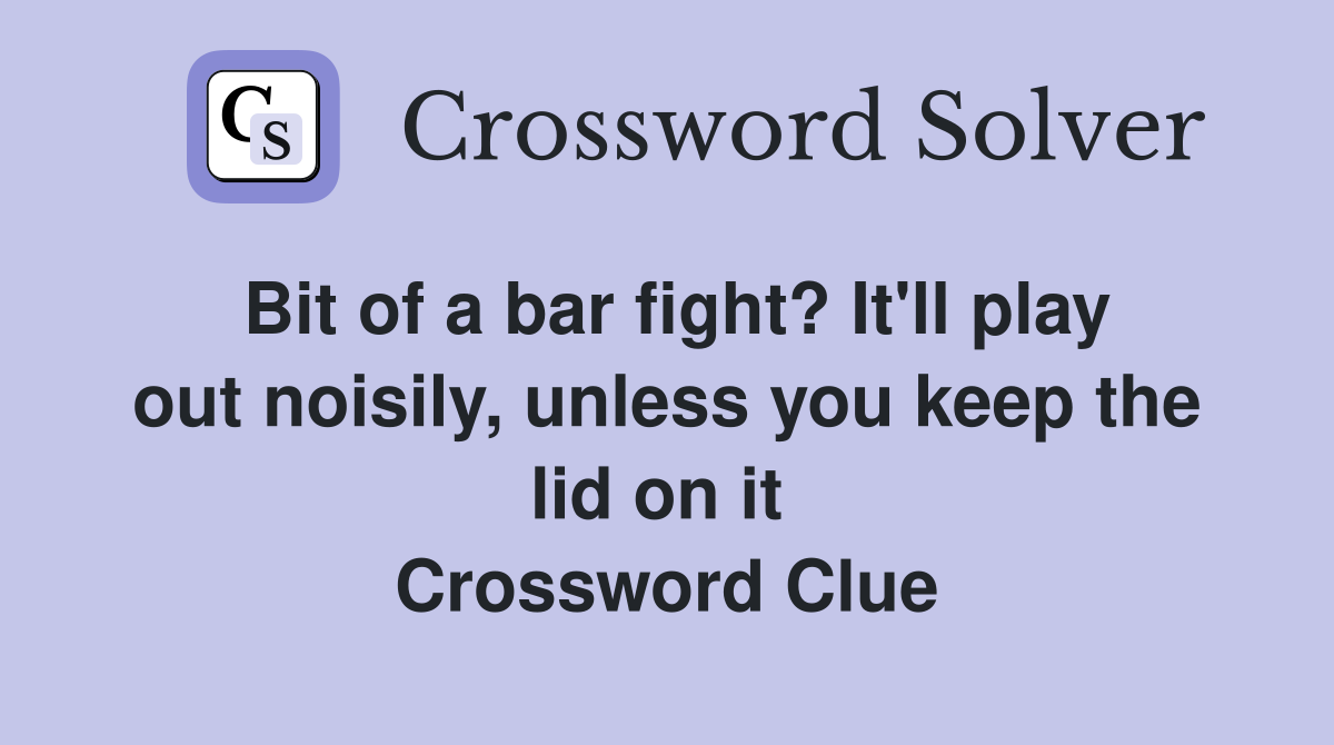 Bit of a bar fight? It'll play out noisily, unless you keep the lid on it  Crossword Clue