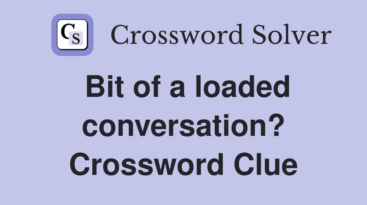 Bit of a loaded conversation? Crossword Clue