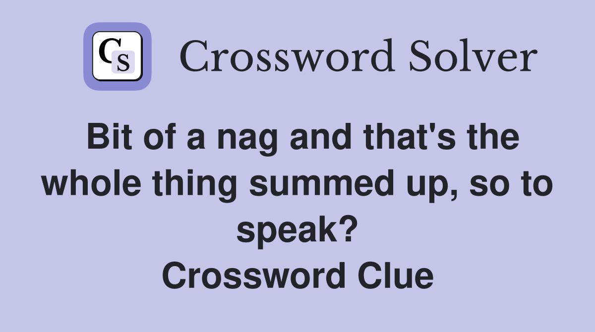 Bit of a nag and that's the whole thing summed up, so to speak? Crossword Clue