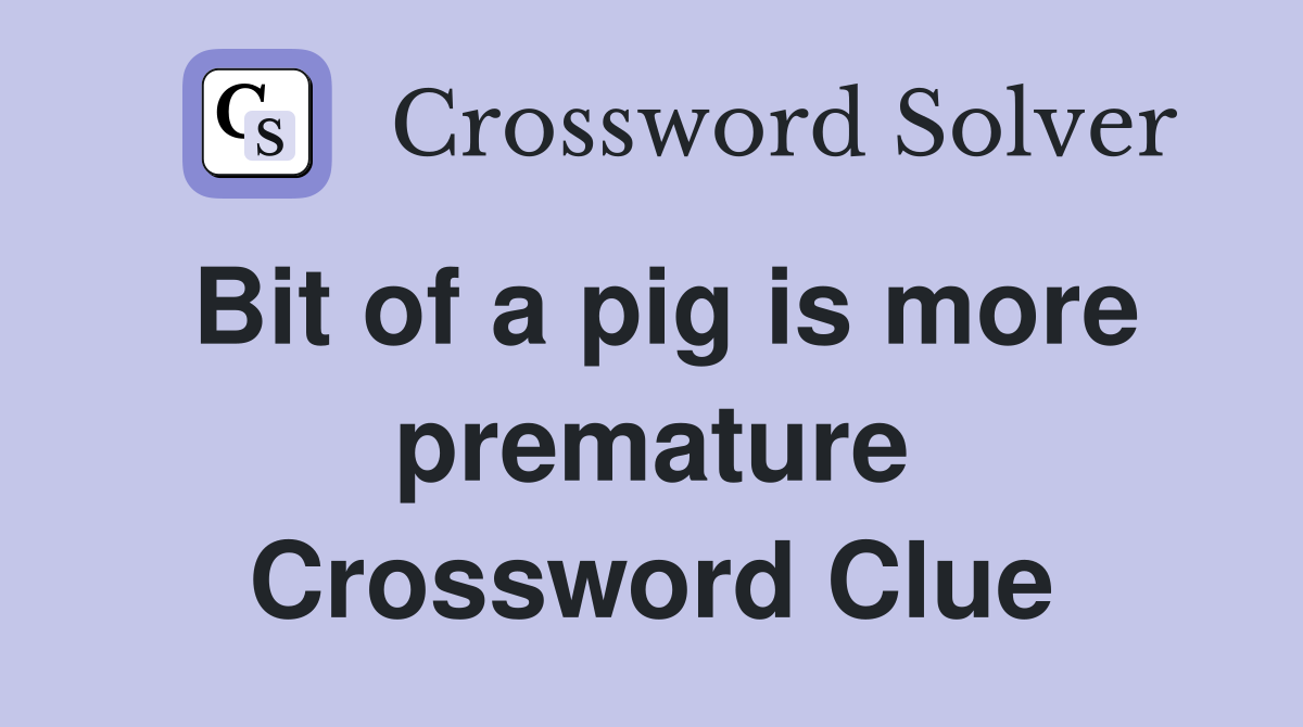 Bit of a pig is more premature Crossword Clue