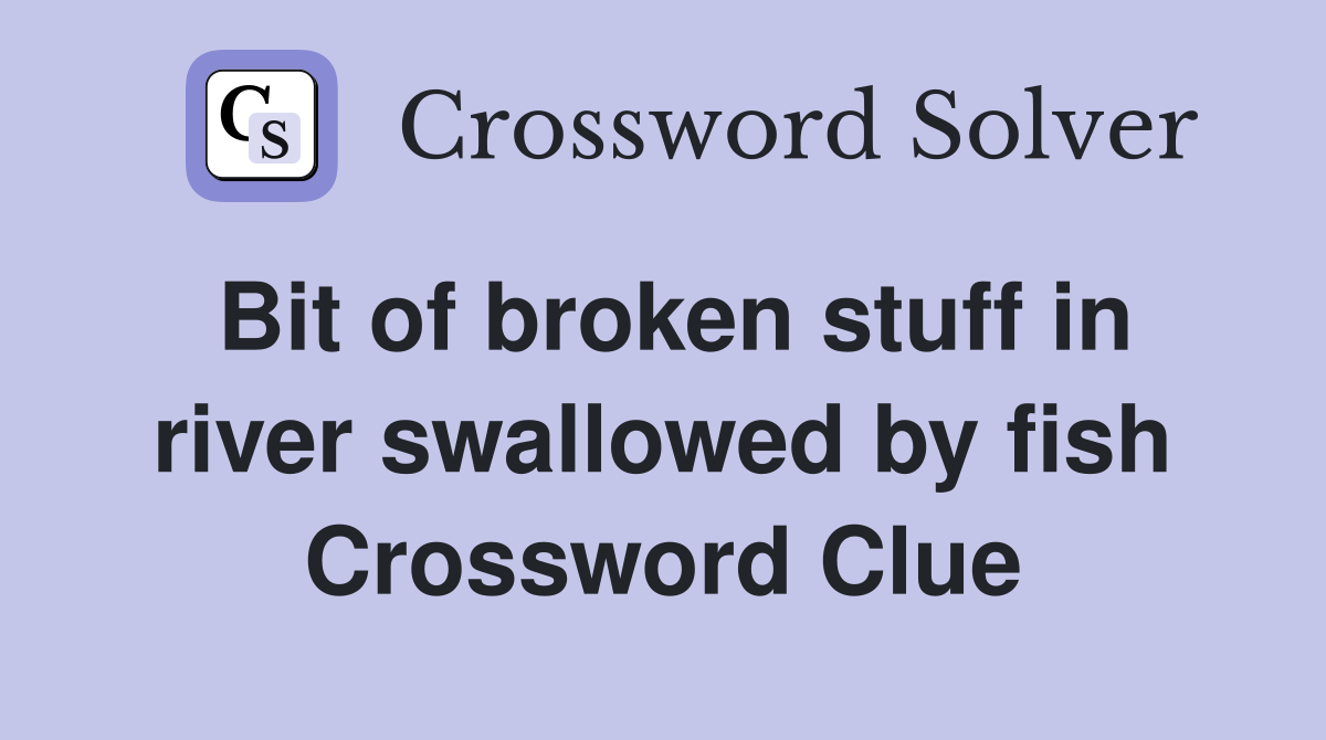 Bit of broken stuff in river swallowed by fish Crossword Clue