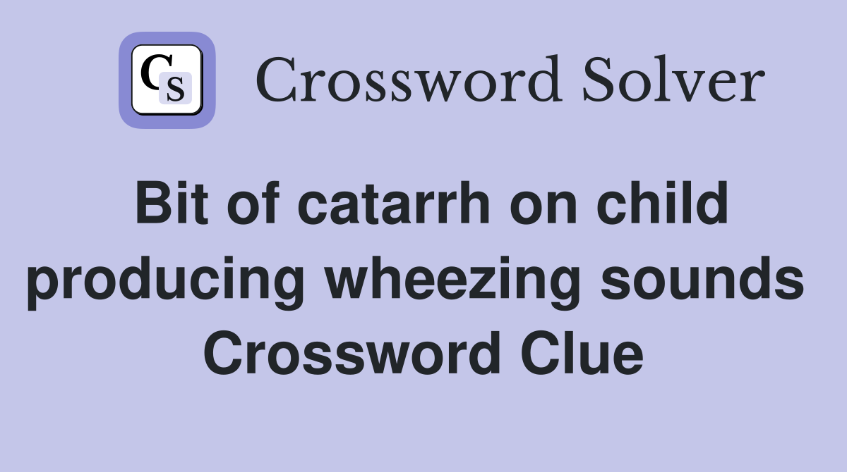 Bit of catarrh on child producing wheezing sounds  Crossword Clue