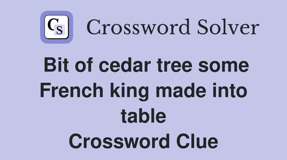 Bit of cedar tree some French king made into table Crossword Clue