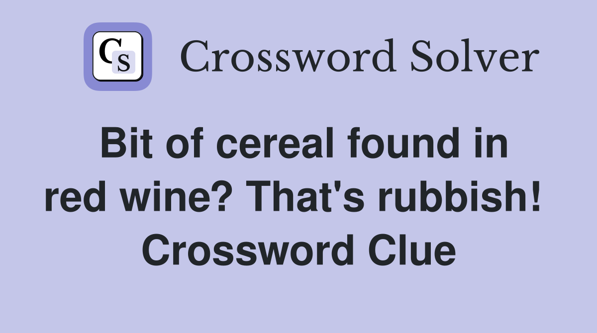 Bit of cereal found in red wine? That's rubbish!  Crossword Clue