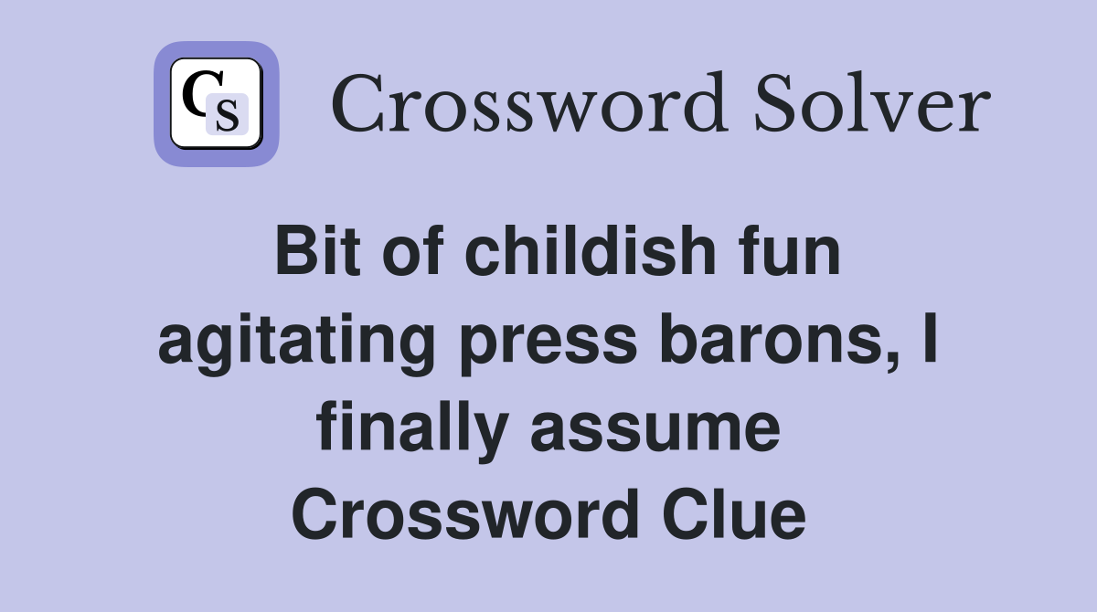 Bit of childish fun agitating press barons, I finally assume Crossword Clue