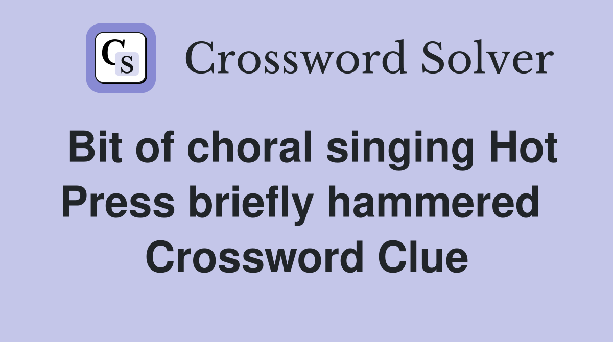 Bit of choral singing Hot Press briefly hammered  Crossword Clue