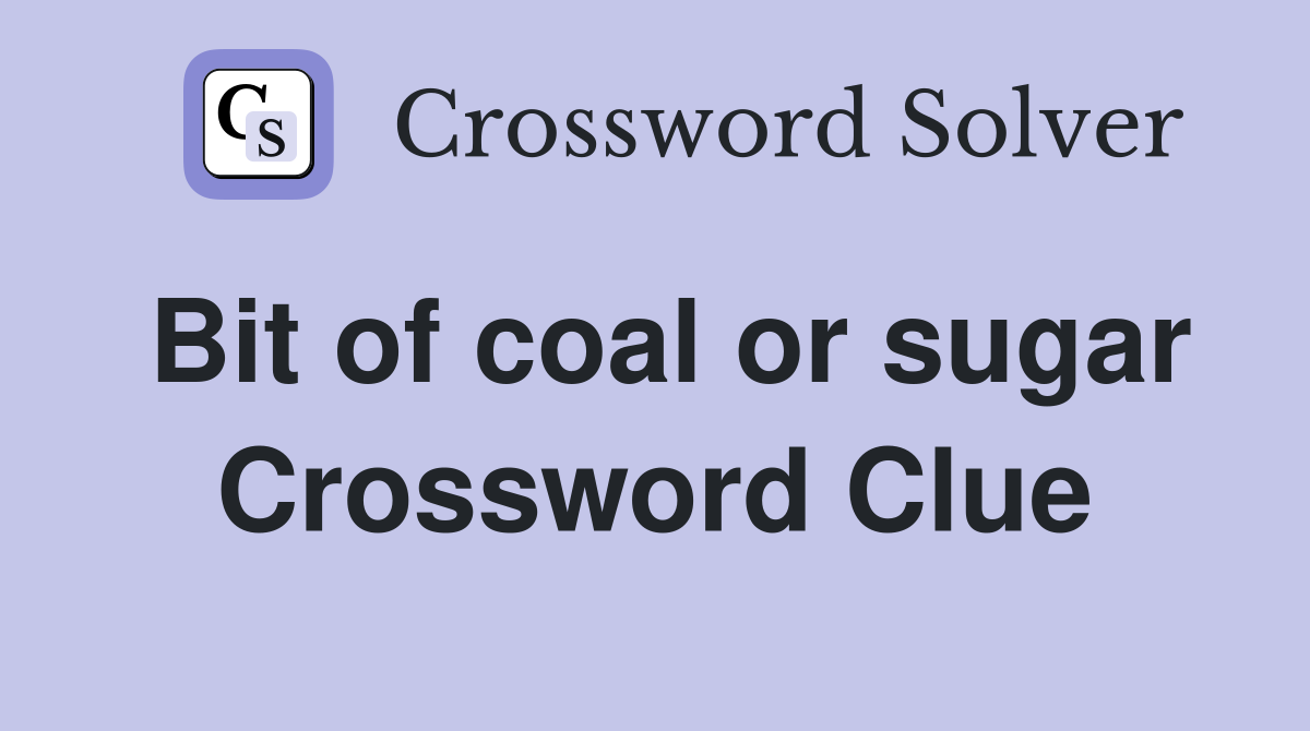 Bit of coal or sugar Crossword Clue