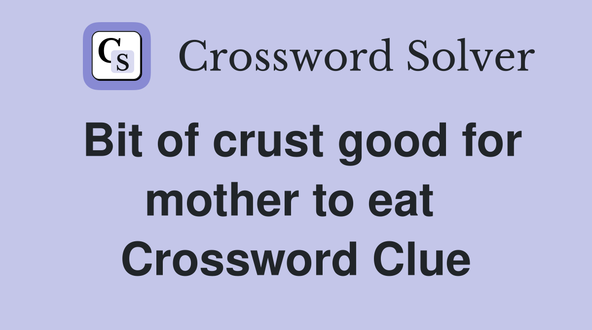 Bit of crust good for mother to eat  Crossword Clue
