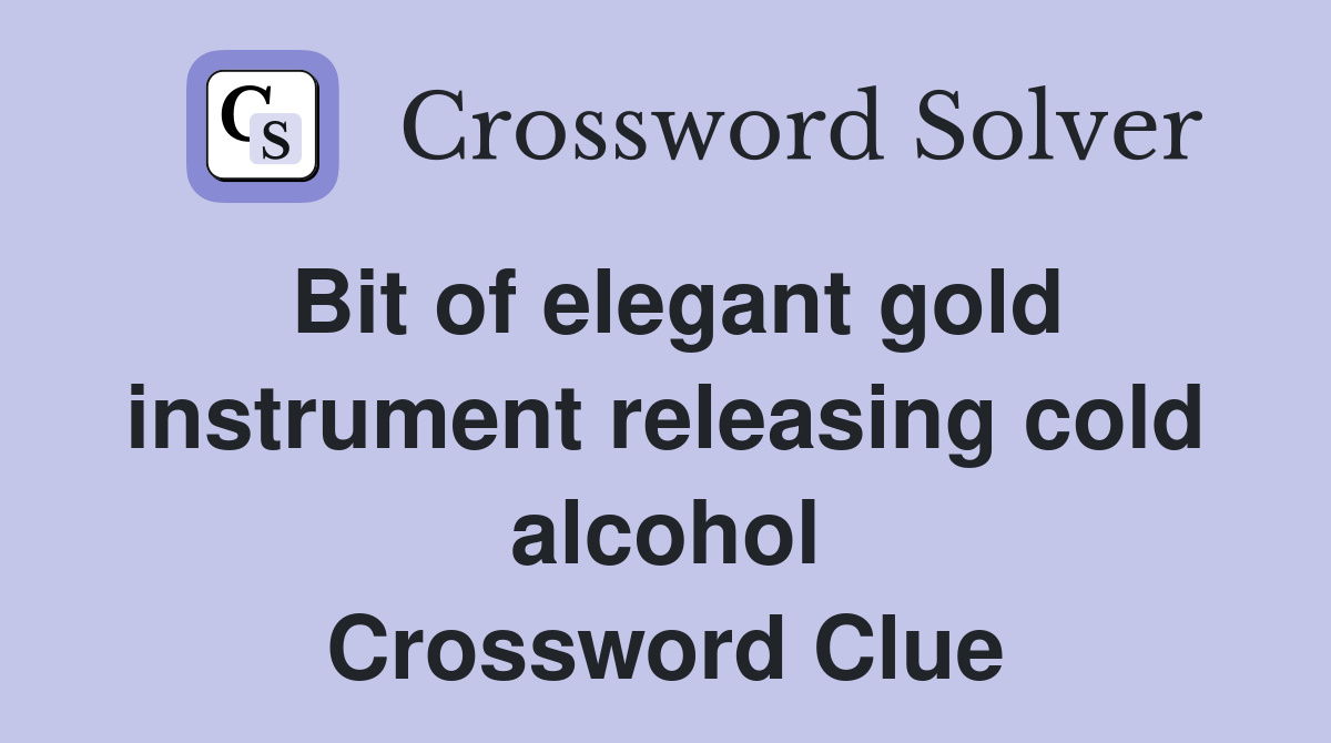 Bit of elegant gold instrument releasing cold alcohol Crossword Clue