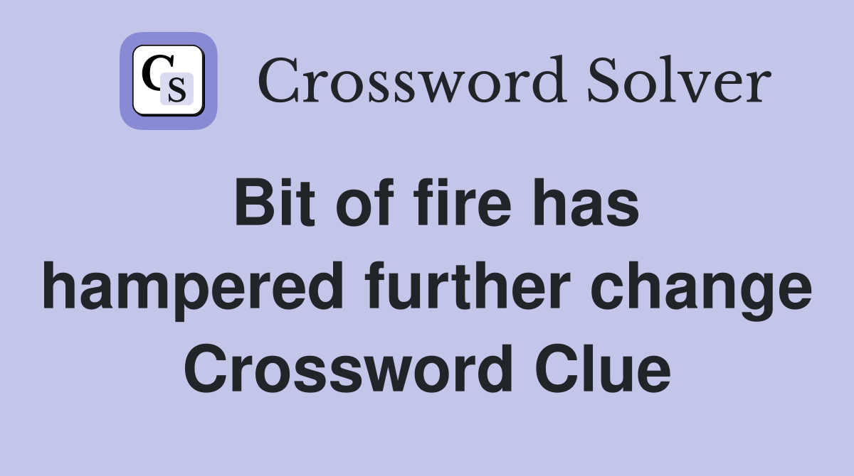 Bit of fire has hampered further change Crossword Clue