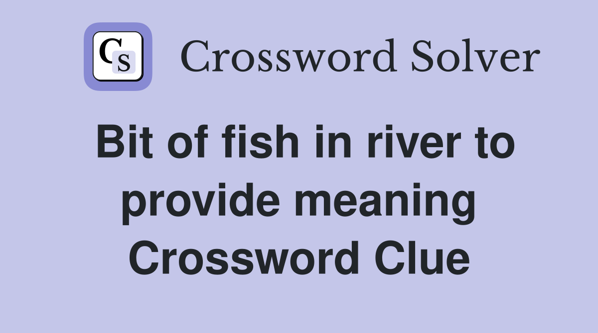 Bit of fish in river to provide meaning Crossword Clue