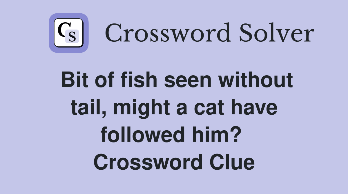 Bit of fish seen without tail, might a cat have followed him?  Crossword Clue