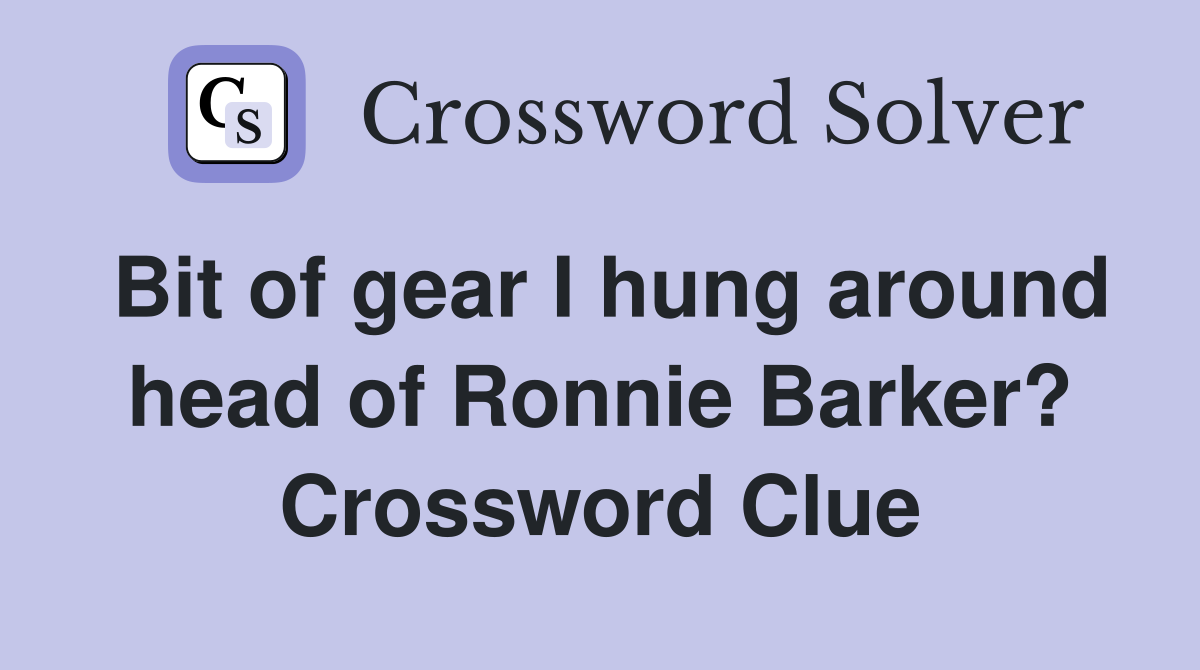 Bit of gear I hung around head of Ronnie Barker? Crossword Clue