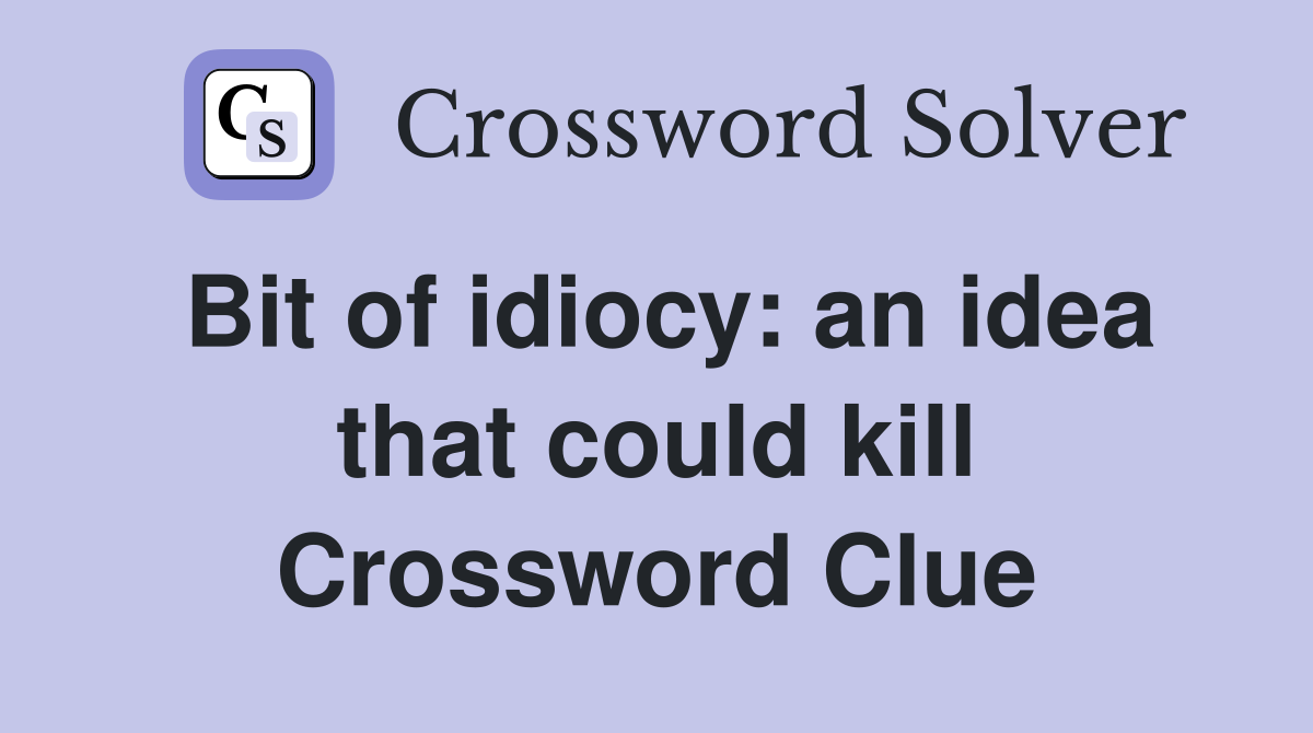 Bit of idiocy: an idea that could kill Crossword Clue
