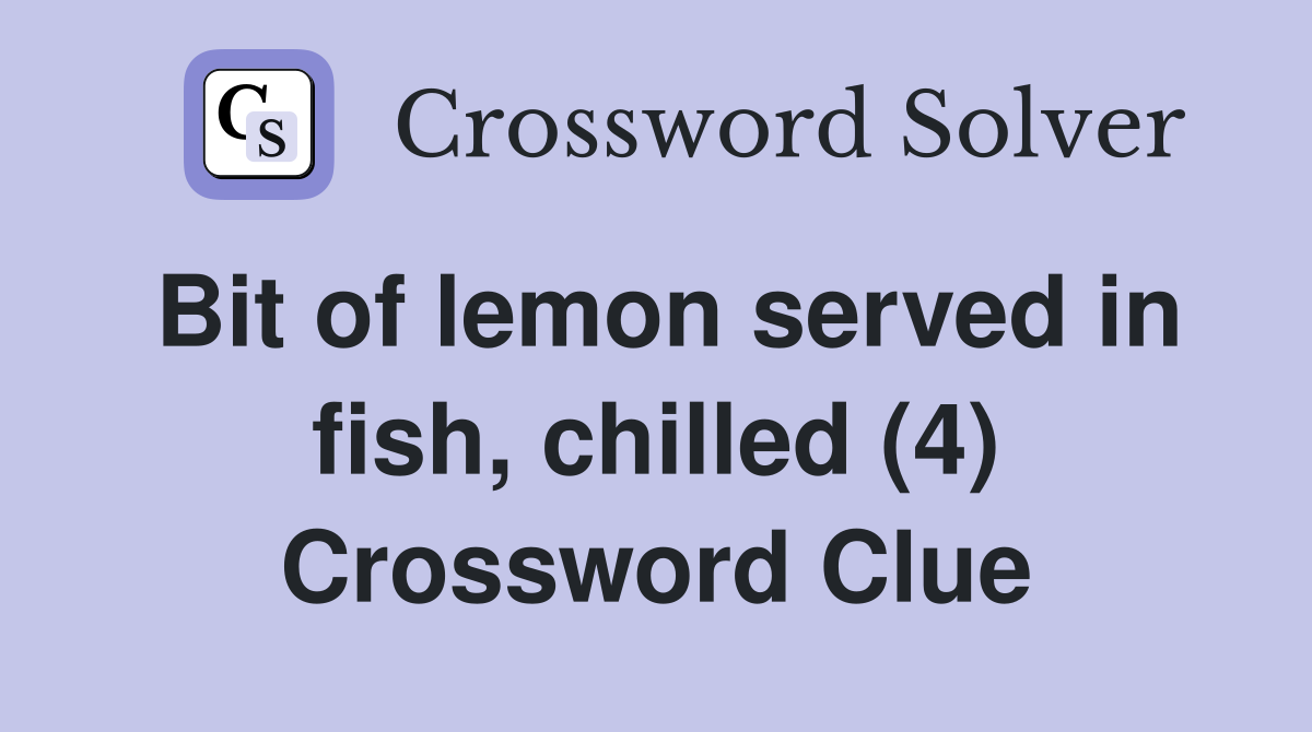 Bit of lemon served in fish, chilled (4) Crossword Clue
