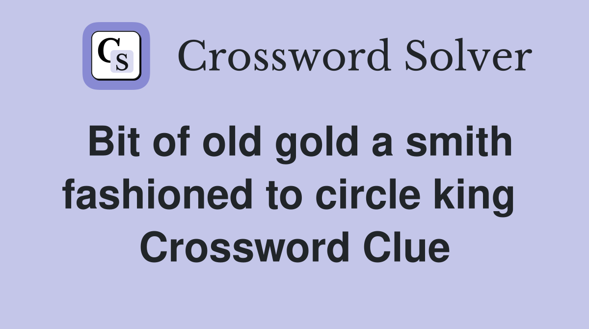 Bit of old gold a smith fashioned to circle king  Crossword Clue