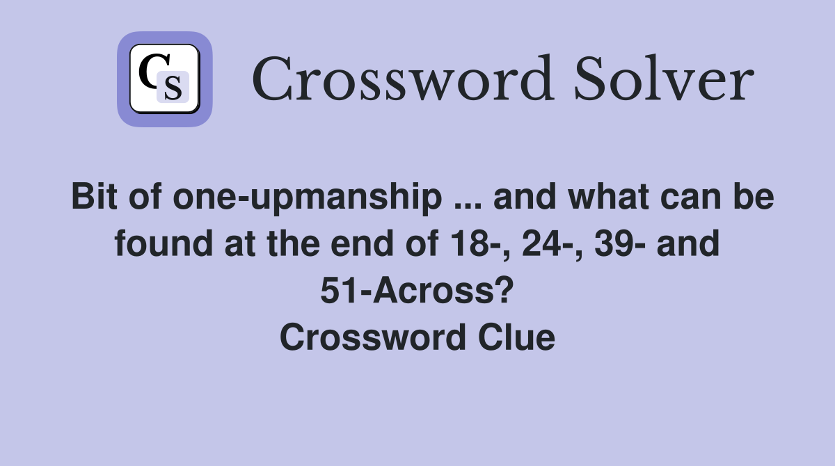 Bit of one-upmanship ... and what can be found at the end of 18-, 24-, 39- and 51-Across? Crossword Clue