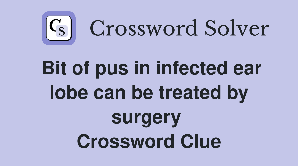 Bit of pus in infected ear lobe can be treated by surgery  Crossword Clue