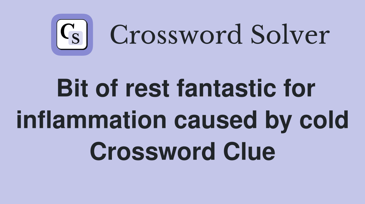 Bit of rest fantastic for inflammation caused by cold Crossword Clue