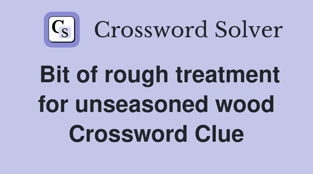 Bit of rough treatment for unseasoned wood Crossword Clue