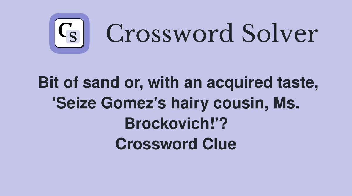 Bit of sand or, with an acquired taste, 'Seize Gomez's hairy cousin, Ms. Brockovich!'? Crossword Clue