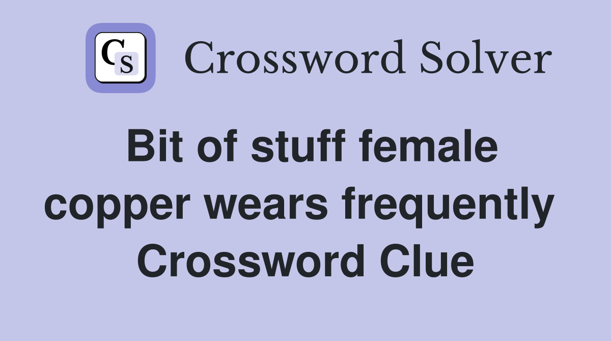 Bit of stuff female copper wears frequently  Crossword Clue