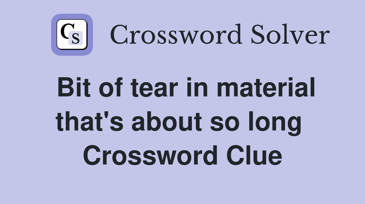 Bit of tear in material that's about so long  Crossword Clue