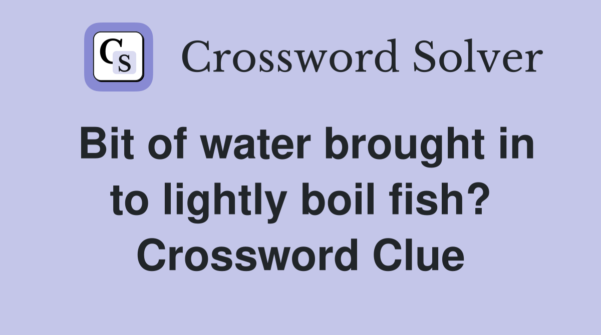 Bit of water brought in to lightly boil fish? Crossword Clue
