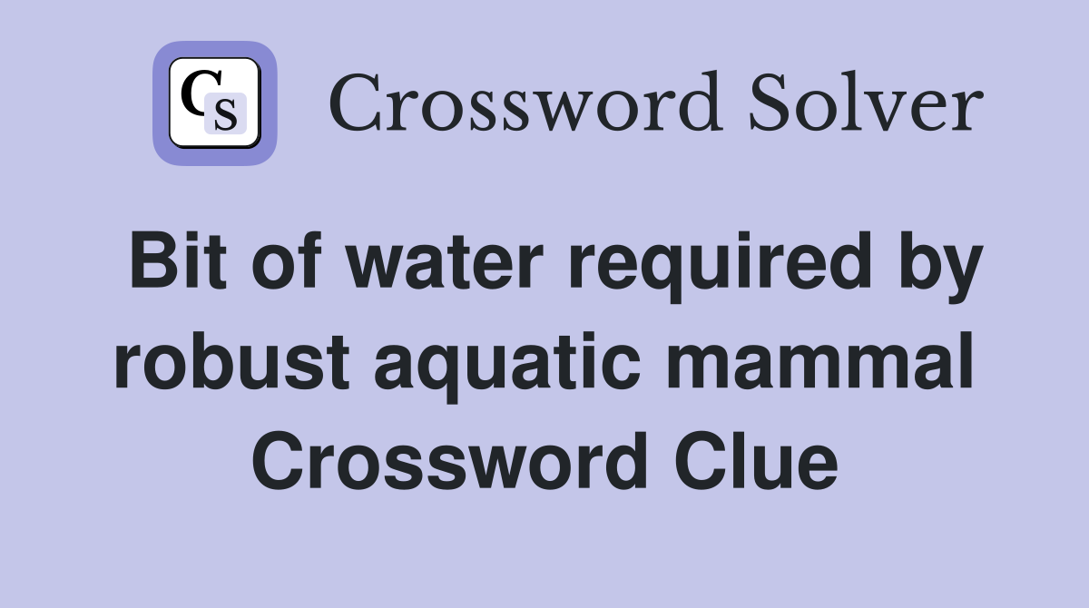Bit of water required by robust aquatic mammal Crossword Clue