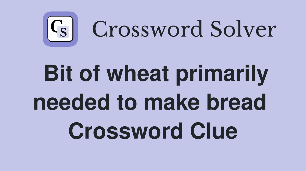 Bit of wheat primarily needed to make bread  Crossword Clue