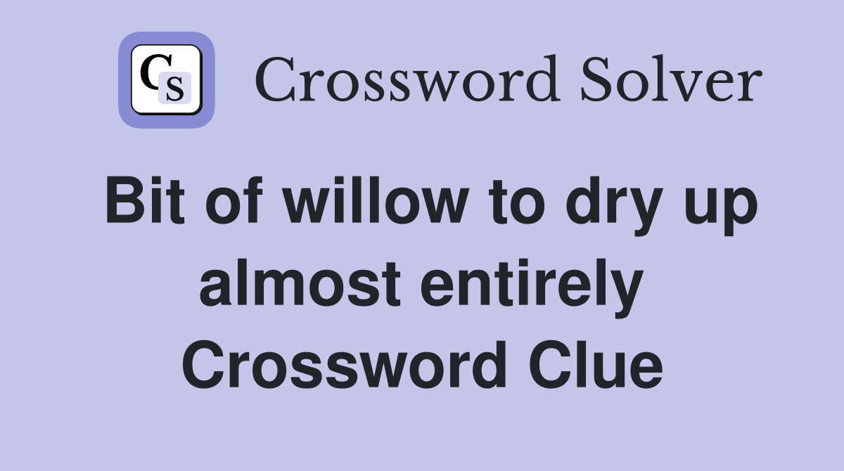 Bit of willow to dry up almost entirely Crossword Clue