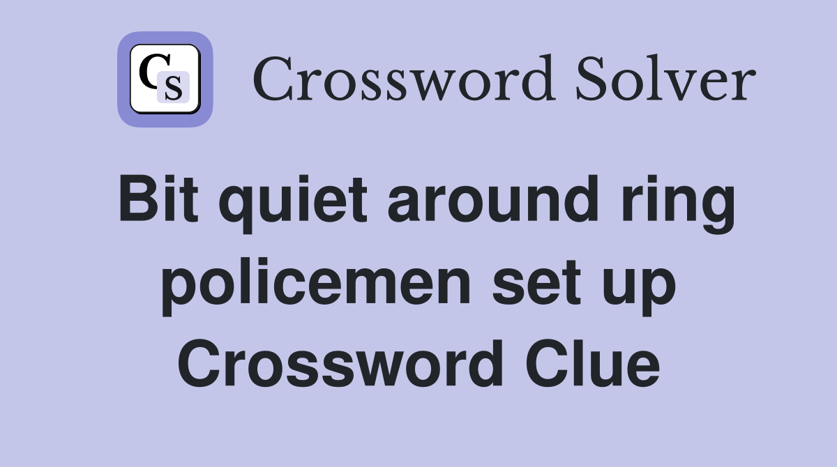 Bit quiet around ring policemen set up Crossword Clue