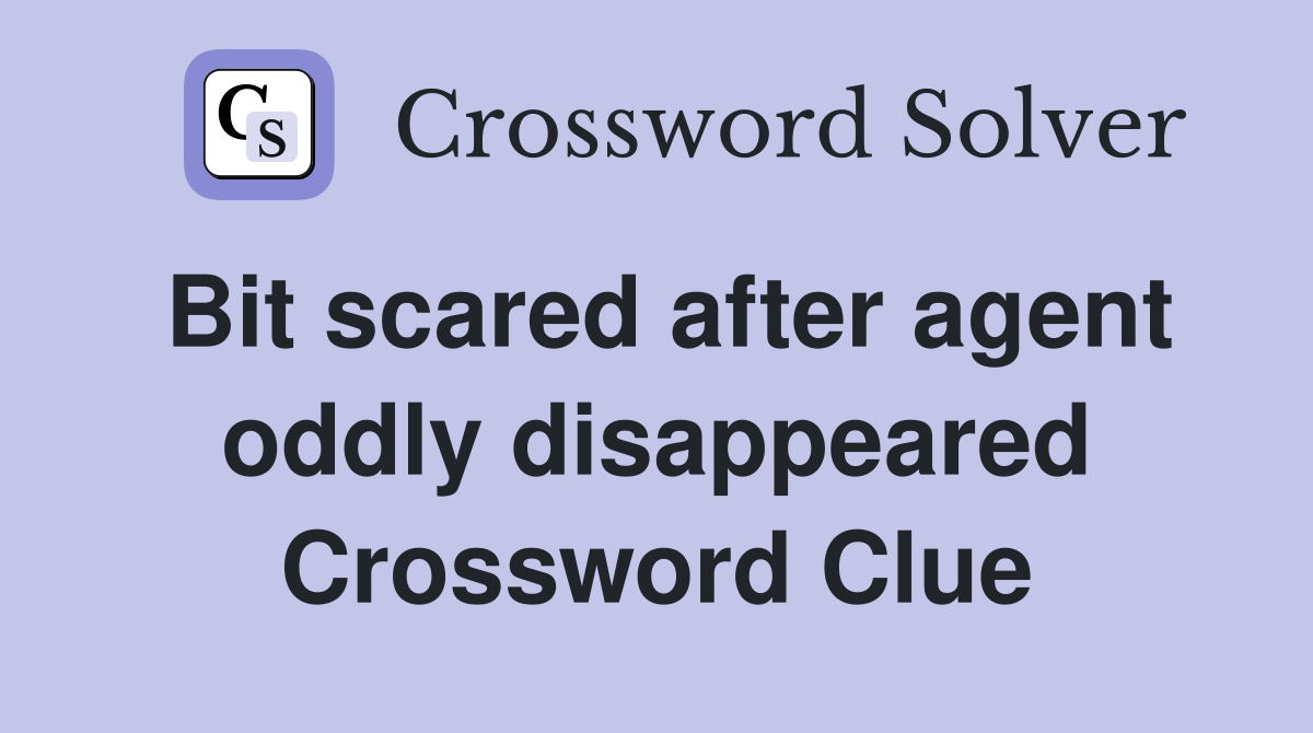 Bit scared after agent oddly disappeared Crossword Clue