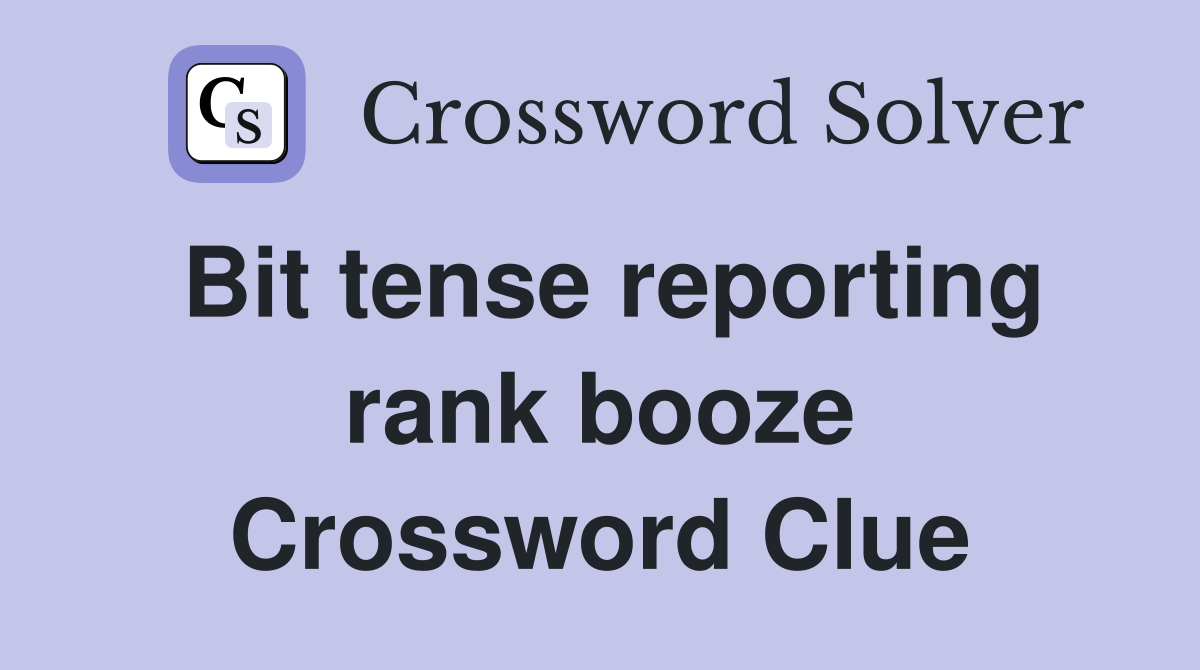 Bit tense reporting rank booze Crossword Clue