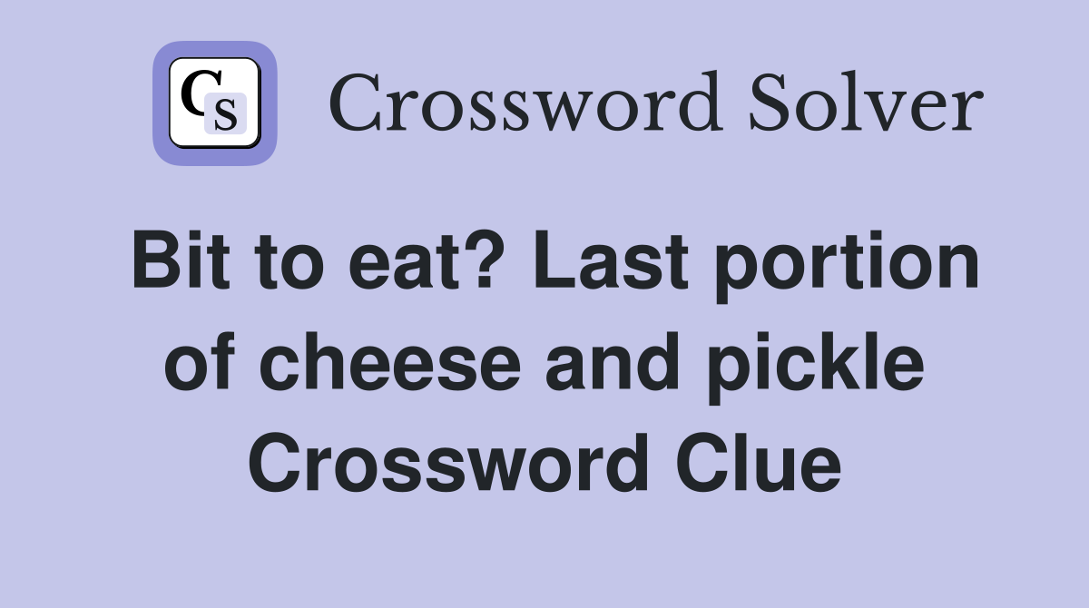 Bit to eat? Last portion of cheese and pickle Crossword Clue