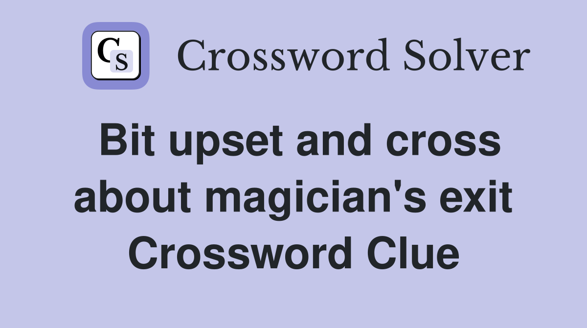 Bit upset and cross about magician's exit Crossword Clue