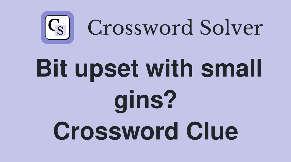 Bit upset with small gins? Crossword Clue