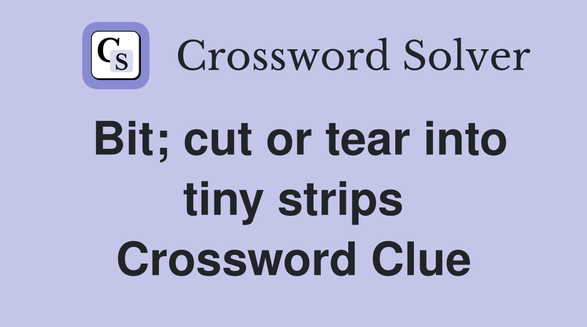 Bit; cut or tear into tiny strips Crossword Clue
