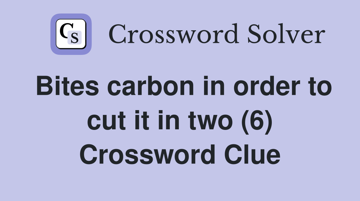 Bites carbon in order to cut it in two (6) Crossword Clue