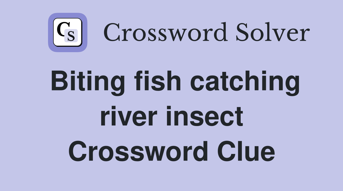 Biting fish catching river insect Crossword Clue