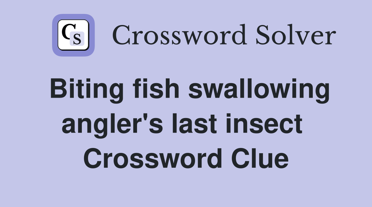 Biting fish swallowing angler's last insect  Crossword Clue