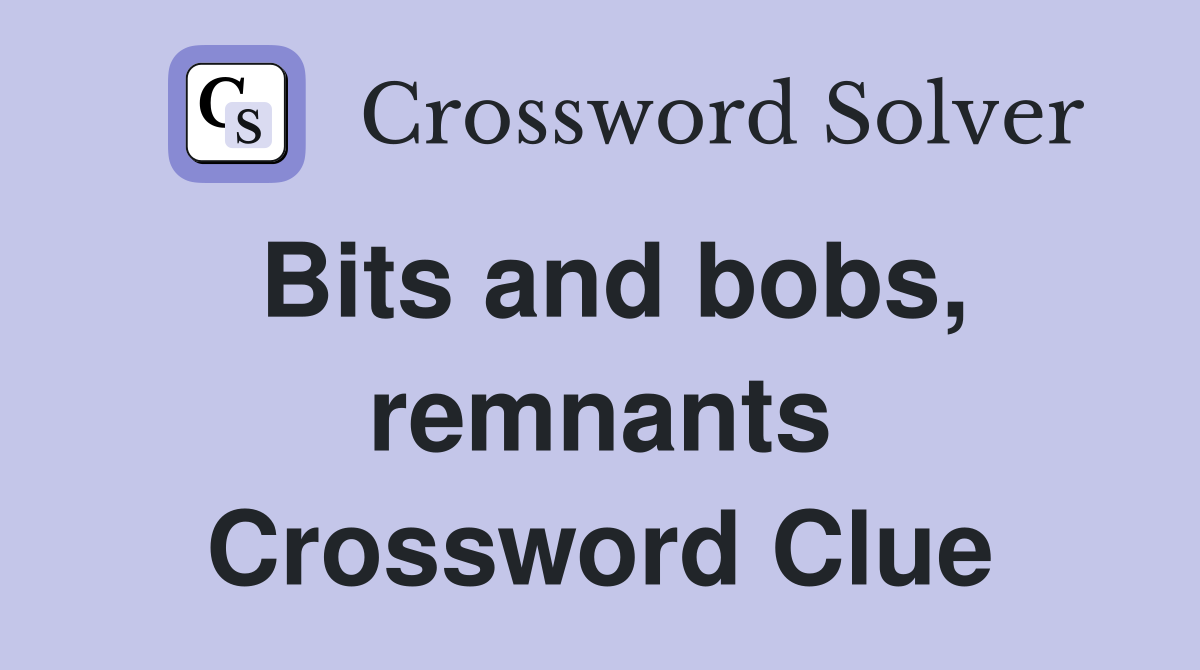 Bits and bobs, remnants Crossword Clue
