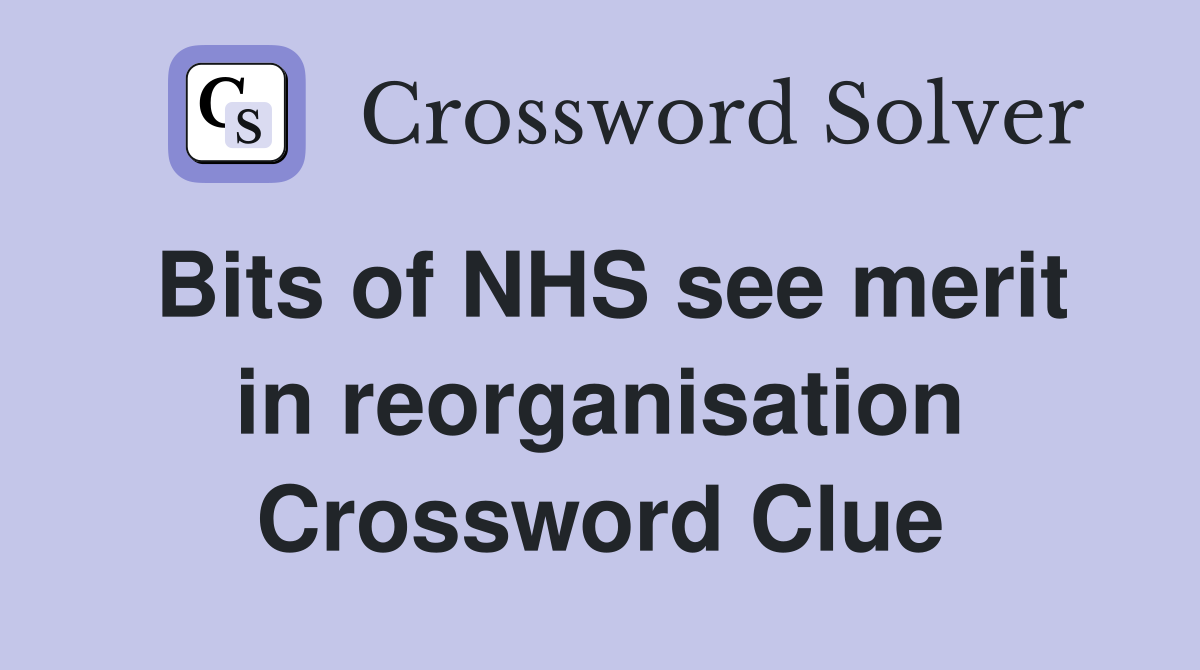 Bits of NHS see merit in reorganisation Crossword Clue