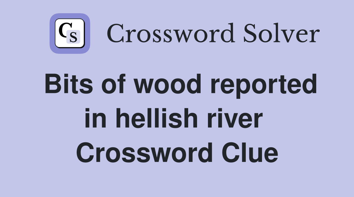 Bits of wood reported in hellish river  Crossword Clue