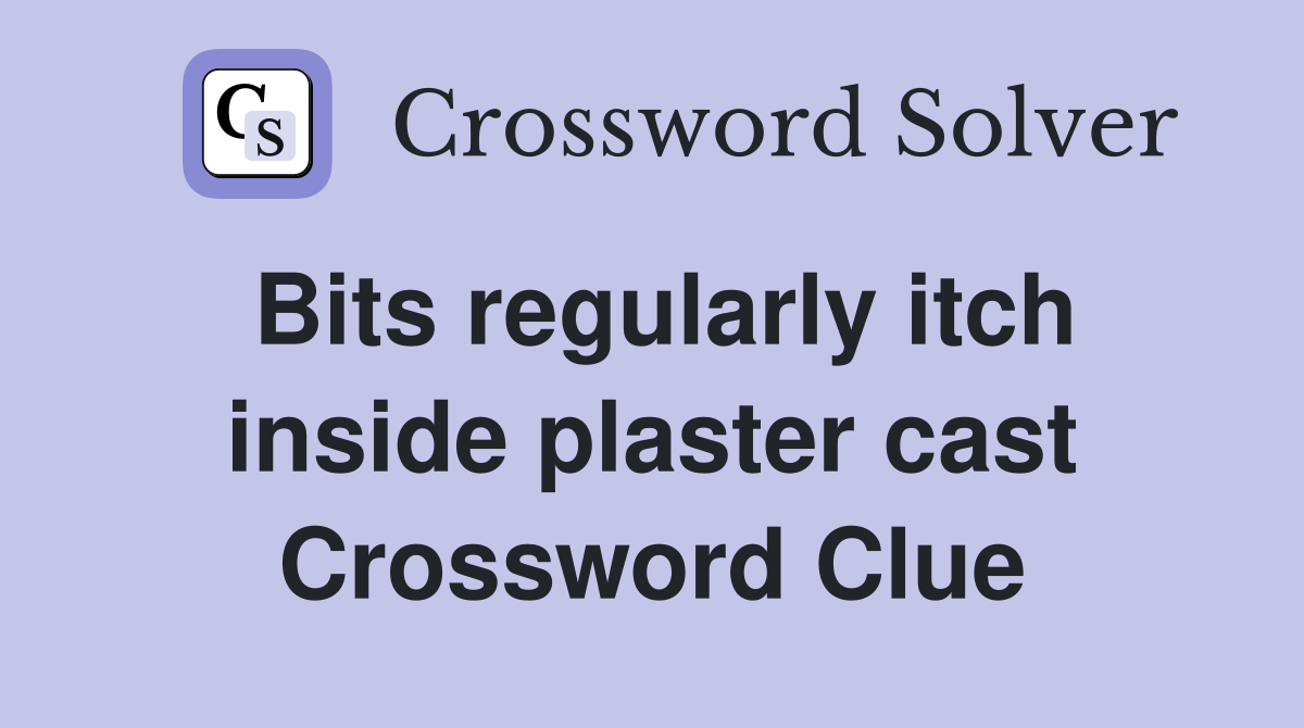Bits regularly itch inside plaster cast Crossword Clue